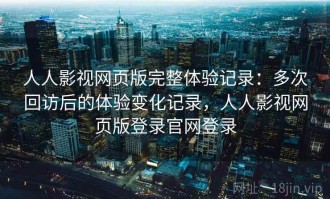 人人影视网页版完整体验记录：多次回访后的体验变化记录，人人影视网页版登录官网登录
