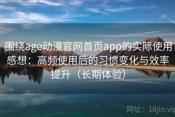 围绕age动漫官网首页app的实际使用感想：高频使用后的习惯变化与效率提升（长期体验）