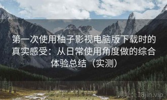 第一次使用柚子影视电脑版下载时的真实感受：从日常使用角度做的综合体验总结（实测）
