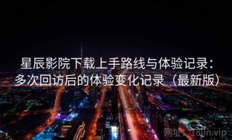 星辰影院下载上手路线与体验记录：多次回访后的体验变化记录（最新版）