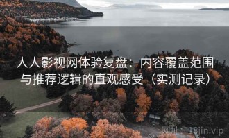 人人影视网体验复盘：内容覆盖范围与推荐逻辑的直观感受（实测记录）