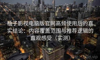 柚子影视电脑版官网高频使用后的真实结论：内容覆盖范围与推荐逻辑的直观感受（实测）