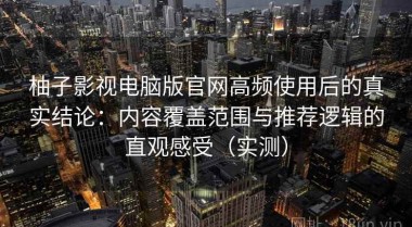 柚子影视电脑版官网高频使用后的真实结论：内容覆盖范围与推荐逻辑的直观感受（实测）