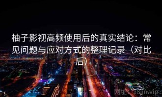 柚子影视高频使用后的真实结论：常见问题与应对方式的整理记录（对比后）