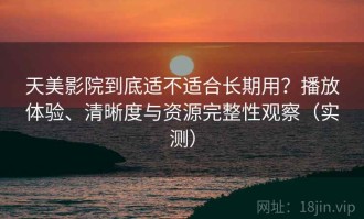 天美影院到底适不适合长期用？播放体验、清晰度与资源完整性观察（实测）