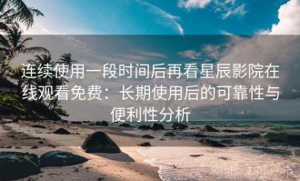 连续使用一段时间后再看星辰影院在线观看免费：长期使用后的可靠性与便利性分析