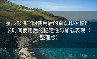 星辰影院官网使用后的直观印象整理：长时间使用后的稳定性与加载表现（整理版）