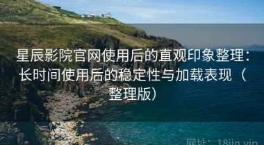 星辰影院官网使用后的直观印象整理：长时间使用后的稳定性与加载表现（整理版）
