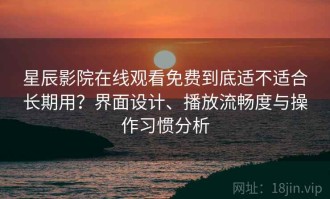 星辰影院在线观看免费到底适不适合长期用？界面设计、播放流畅度与操作习惯分析