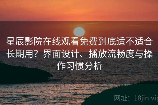 星辰影院在线观看免费到底适不适合长期用？界面设计、播放流畅度与操作习惯分析