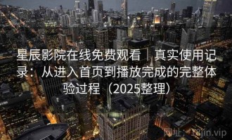星辰影院在线免费观看｜真实使用记录：从进入首页到播放完成的完整体验过程（2025整理）