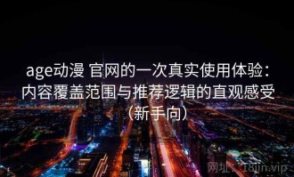 age动漫 官网的一次真实使用体验：内容覆盖范围与推荐逻辑的直观感受（新手向）