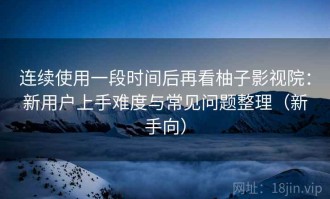 连续使用一段时间后再看柚子影视院：新用户上手难度与常见问题整理（新手向）