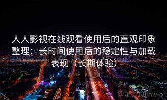 人人影视在线观看使用后的直观印象整理：长时间使用后的稳定性与加载表现（长期体验）