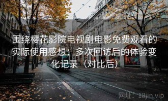 围绕樱花影院电视剧电影免费观看的实际使用感想：多次回访后的体验变化记录（对比后）