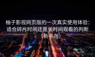 柚子影视网页版的一次真实使用体验：适合碎片时间还是长时间观看的判断（新手向）