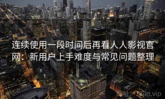 连续使用一段时间后再看人人影视官网：新用户上手难度与常见问题整理
