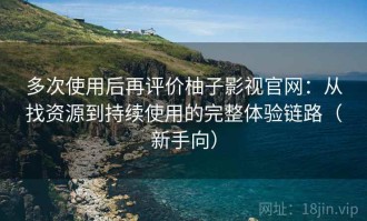 多次使用后再评价柚子影视官网：从找资源到持续使用的完整体验链路（新手向）