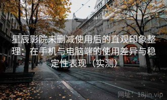 星辰影院未删减使用后的直观印象整理：在手机与电脑端的使用差异与稳定性表现（实测）