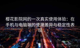 樱花影院网的一次真实使用体验：在手机与电脑端的使用差异与稳定性表现