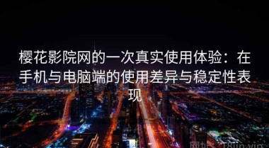 樱花影院网的一次真实使用体验：在手机与电脑端的使用差异与稳定性表现