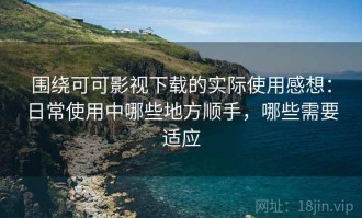围绕可可影视下载的实际使用感想：日常使用中哪些地方顺手，哪些需要适应