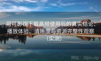 可可影视下载高频使用后的真实结论：播放体验、清晰度与资源完整性观察（实测）