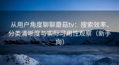 从用户角度聊聊蘑菇tv：搜索效率、分类清晰度与实际可用性观察（新手向）