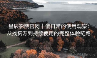 星辰影院官网｜偏日常的使用观察：从找资源到持续使用的完整体验链路