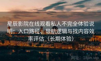 星辰影院在线观看私人不完全体验说明：入口路径、导航逻辑与找内容效率评估（长期体验）