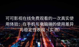 可可影视在线免费观看的一次真实使用体验：在手机与电脑端的使用差异与稳定性表现（实测）