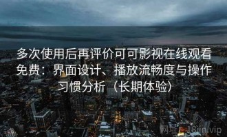 多次使用后再评价可可影视在线观看免费：界面设计、播放流畅度与操作习惯分析（长期体验）