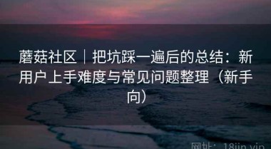 蘑菇社区｜把坑踩一遍后的总结：新用户上手难度与常见问题整理（新手向）