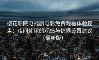 樱花影院电视剧电影免费观看体验复盘：夜间使用的观感与护眼设置建议（最新版）
