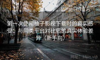 第一次使用柚子影视下载时的真实感受：与同类平台对比后的真实体验差异（新手向）