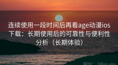 连续使用一段时间后再看age动漫ios下载：长期使用后的可靠性与便利性分析（长期体验）