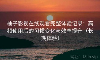 柚子影视在线观看完整体验记录：高频使用后的习惯变化与效率提升（长期体验）