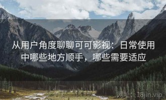 从用户角度聊聊可可影视：日常使用中哪些地方顺手，哪些需要适应