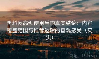 黑料网高频使用后的真实结论：内容覆盖范围与推荐逻辑的直观感受（实测）