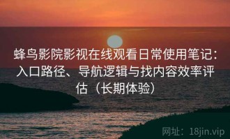 蜂鸟影院影视在线观看日常使用笔记：入口路径、导航逻辑与找内容效率评估（长期体验）