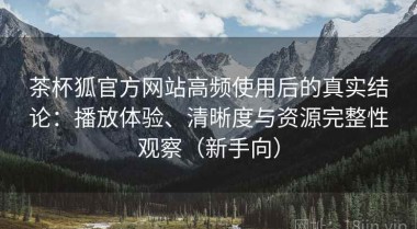 茶杯狐官方网站高频使用后的真实结论：播放体验、清晰度与资源完整性观察（新手向）
