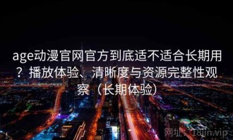 age动漫官网官方到底适不适合长期用？播放体验、清晰度与资源完整性观察（长期体验）