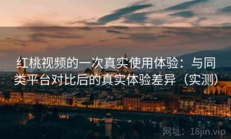 红桃视频的一次真实使用体验：与同类平台对比后的真实体验差异（实测）