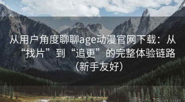 从用户角度聊聊age动漫官网下载：从“找片”到“追更”的完整体验链路（新手友好）