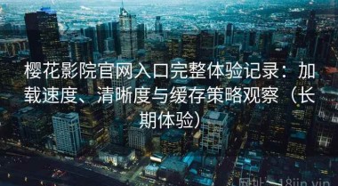 樱花影院官网入口完整体验记录：加载速度、清晰度与缓存策略观察（长期体验）