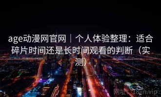 age动漫网官网｜个人体验整理：适合碎片时间还是长时间观看的判断（实测）