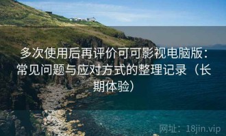 多次使用后再评价可可影视电脑版：常见问题与应对方式的整理记录（长期体验）