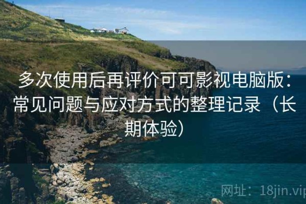 多次使用后再评价可可影视电脑版：常见问题与应对方式的整理记录（长期体验）
