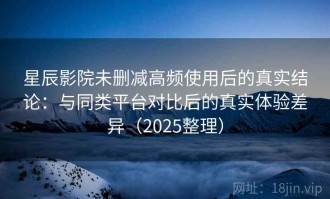 星辰影院未删减高频使用后的真实结论：与同类平台对比后的真实体验差异（2025整理）