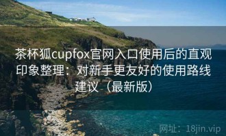 茶杯狐cupfox官网入口使用后的直观印象整理：对新手更友好的使用路线建议（最新版）